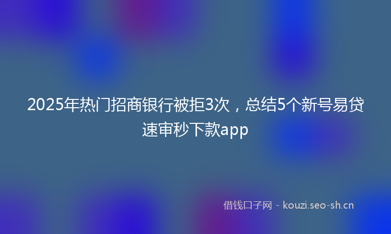 2025年热门招商银行被拒3次,总结5个新号易贷速审秒下款app