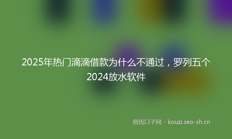 2025年热门滴滴借款为什么不通过，罗列五个2024放水软件