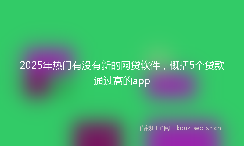 2025年热门有没有新的网贷软件，概括5个贷款通过高的app