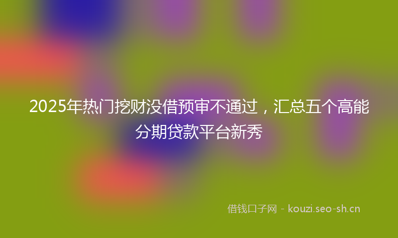 2025年热门挖财没借预审不通过，汇总五个高能分期贷款平台新秀