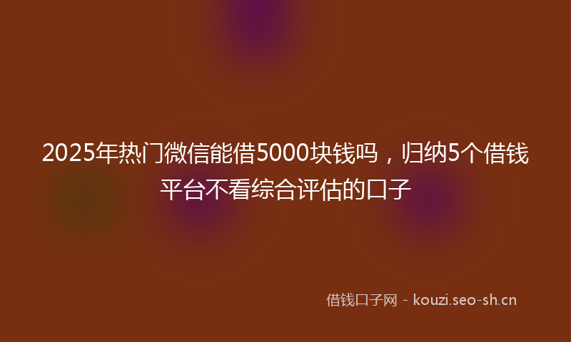 2025年热门微信能借5000块钱吗，归纳5个借钱平台不看综合评估的口子