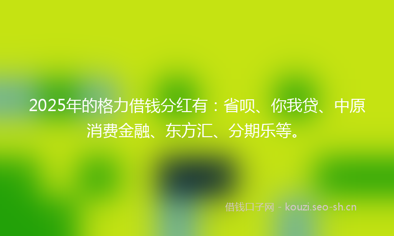 2025年的格力借钱分红有:省呗、你我贷、中原消费金融、东方汇、分期乐等。