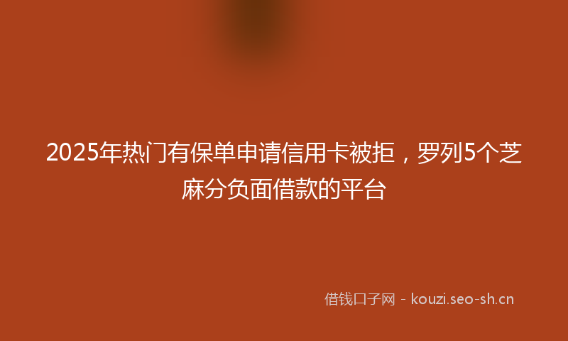 2025年热门有保单申请信用卡被拒，罗列5个芝麻分负面借款的平台