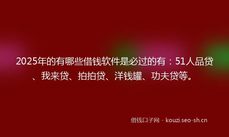2025年的有哪些借钱软件是必过的有：51人品贷、我来贷、拍拍贷、洋钱罐、功夫贷等。