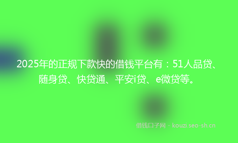 2025年的正规下款快的借钱平台有：51人品贷、随身贷、快贷通、平安i贷、e微贷等。