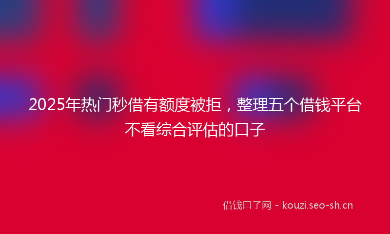 2025年热门秒借有额度被拒，整理五个借钱平台不看综合评估的口子
