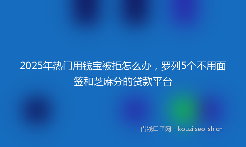 2025年热门用钱宝被拒怎么办，罗列5个不用面签和芝麻分的贷款平台