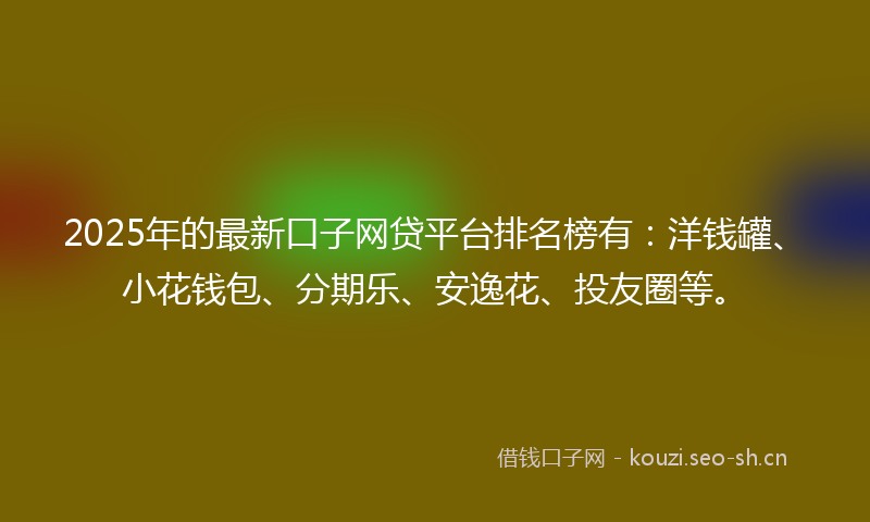2025年的最新口子网贷平台排名榜有：洋钱罐、小花钱包、分期乐、安逸花、投友圈等。