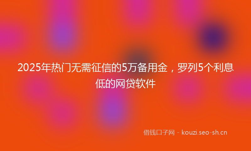 2025年热门无需征信的5万备用金，罗列5个利息低的网贷软件