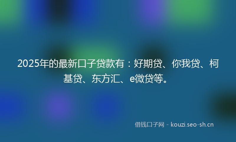 2025年的最新口子贷款有：好期贷、你我贷、柯基贷、东方汇、e微贷等。