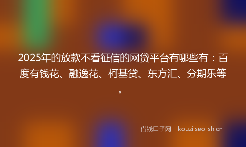2025年的放款不看征信的网贷平台有哪些有：百度有钱花、融逸花、柯基贷、东方汇、分期乐等。