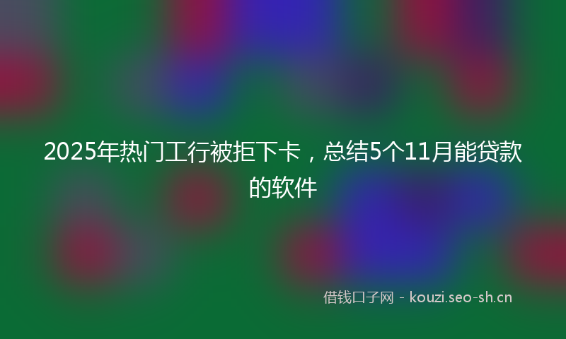 2025年热门工行被拒下卡,总结5个11月能贷款的软件