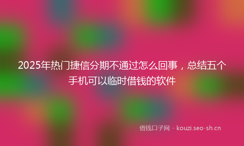 2025年热门捷信分期不通过怎么回事，总结五个手机可以临时借钱的软件