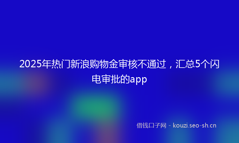 2025年热门新浪购物金审核不通过,汇总5个闪电审批的app