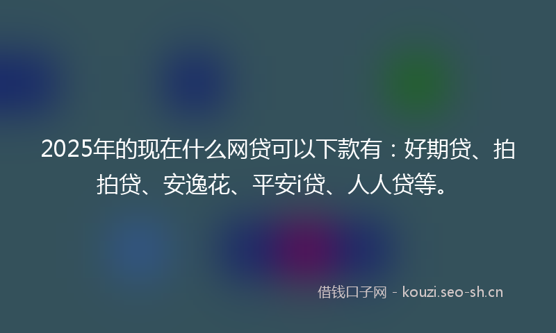 2025年的现在什么网贷可以下款有：好期贷、拍拍贷、安逸花、平安i贷、人人贷等。