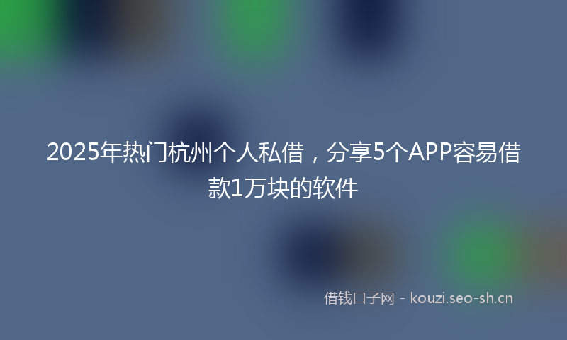2025年热门杭州个人私借，分享5个APP容易借款1万块的软件