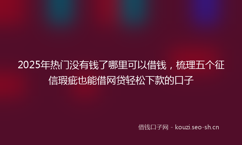 2025年热门没有钱了哪里可以借钱，梳理五个征信瑕疵也能借网贷轻松下款的口子