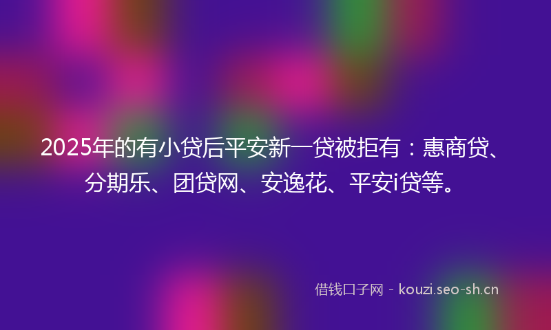 2025年的有小贷后平安新一贷被拒有:惠商贷、分期乐、团贷网、安逸花、平安i贷等。