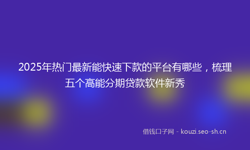2025年热门最新能快速下款的平台有哪些，梳理五个高能分期贷款软件新秀
