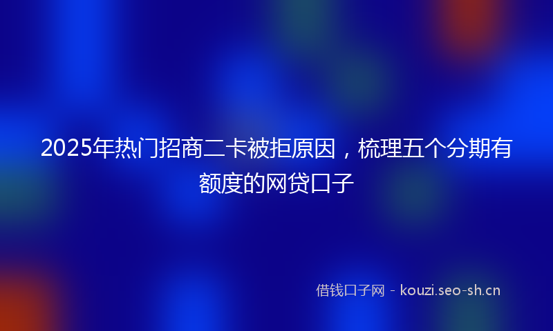 2025年热门招商二卡被拒原因，梳理五个分期有额度的网贷口子