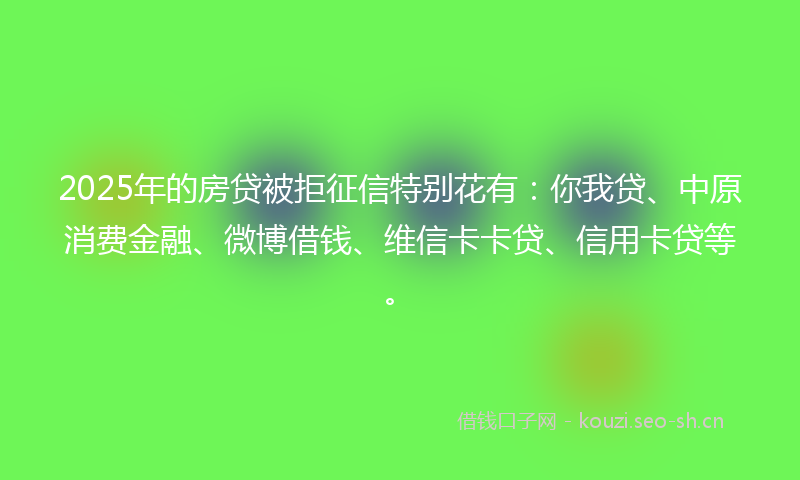 2025年的房贷被拒征信特别花有：你我贷、中原消费金融、微博借钱、维信卡卡贷、信用卡贷等。
