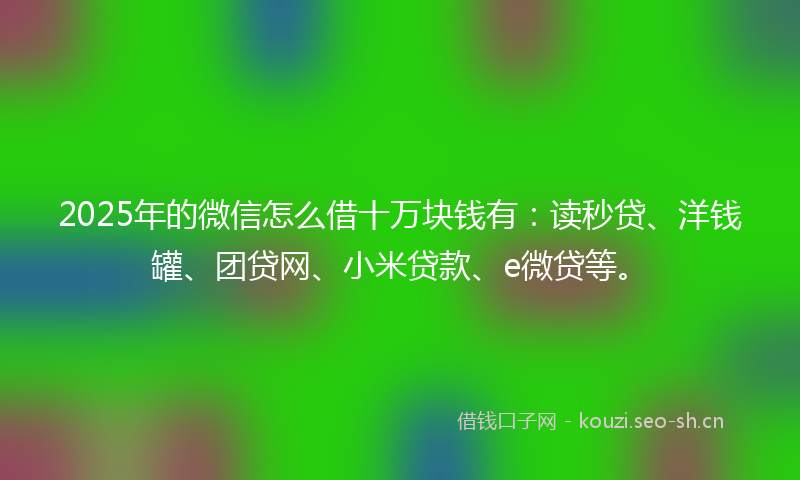 2025年的微信怎么借十万块钱有：读秒贷、洋钱罐、团贷网、小米贷款、e微贷等。
