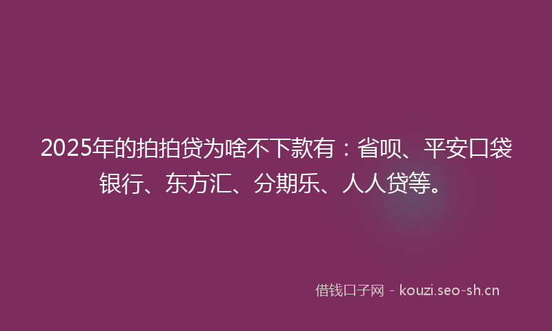 2025年的拍拍贷为啥不下款有:省呗、平安口袋银行、东方汇、分期乐、人人贷等。
