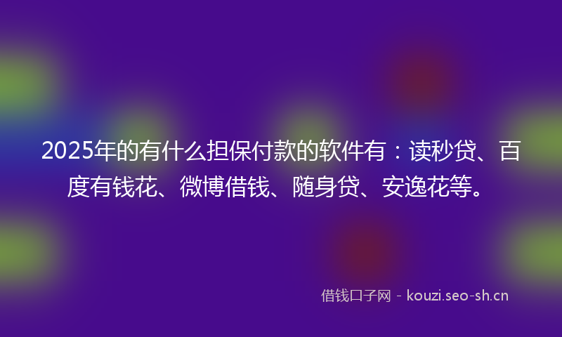 2025年的有什么担保付款的软件有：读秒贷、百度有钱花、微博借钱、随身贷、安逸花等。