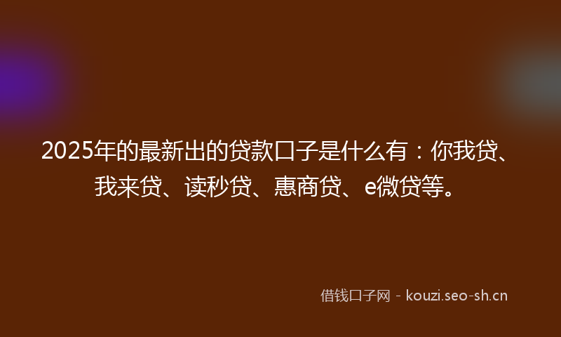2025年的最新出的贷款口子是什么有：你我贷、我来贷、读秒贷、惠商贷、e微贷等。