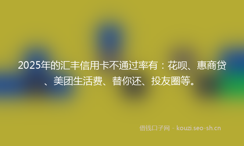 2025年的汇丰信用卡不通过率有：花呗、惠商贷、美团生活费、替你还、投友圈等。