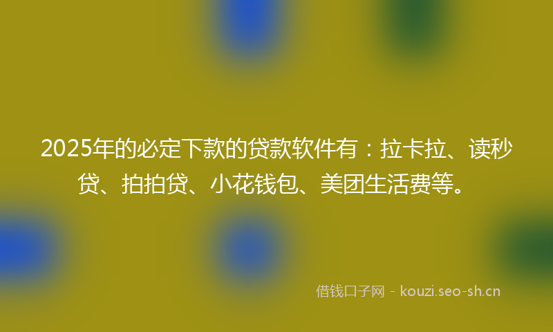 2025年的必定下款的贷款软件有：拉卡拉、读秒贷、拍拍贷、小花钱包、美团生活费等。