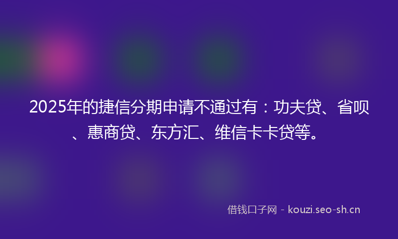 2025年的捷信分期申请不通过有:功夫贷、省呗、惠商贷、东方汇、维信卡卡贷等。