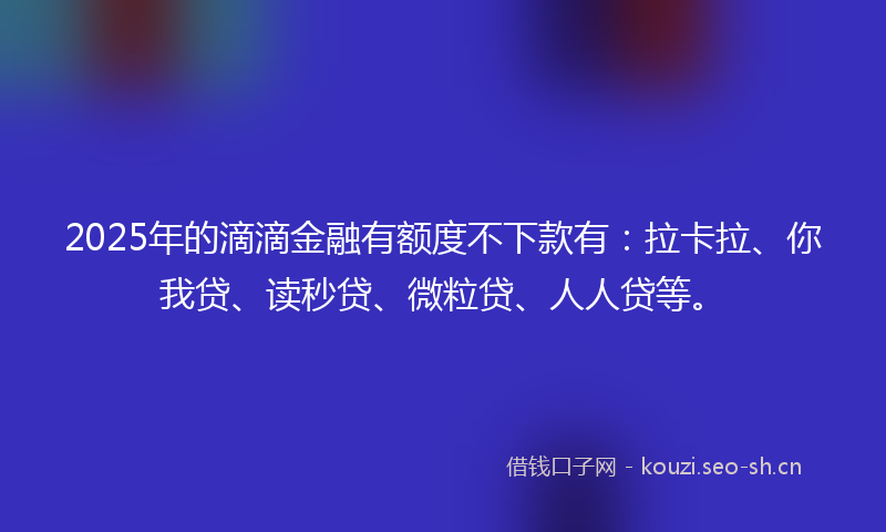 2025年的滴滴金融有额度不下款有：拉卡拉、你我贷、读秒贷、微粒贷、人人贷等。