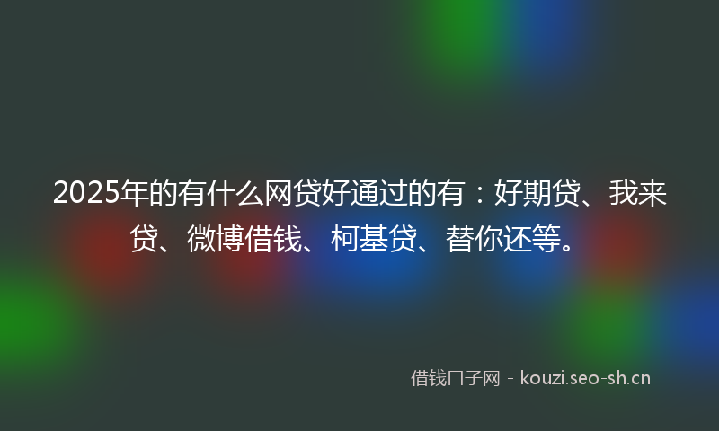 2025年的有什么网贷好通过的有：好期贷、我来贷、微博借钱、柯基贷、替你还等。