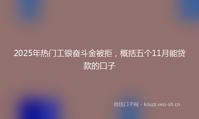 2025年热门工银奋斗金被拒，概括五个11月能贷款的口子
