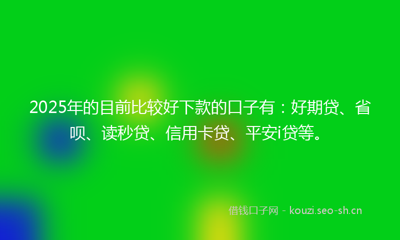 2025年的目前比较好下款的口子有：好期贷、省呗、读秒贷、信用卡贷、平安i贷等。