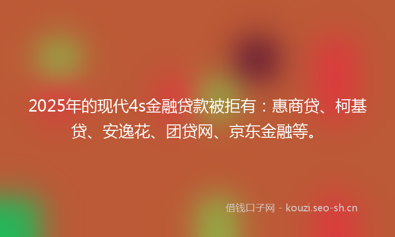 2025年的现代4s金融贷款被拒有：惠商贷、柯基贷、安逸花、团贷网、京东金融等。