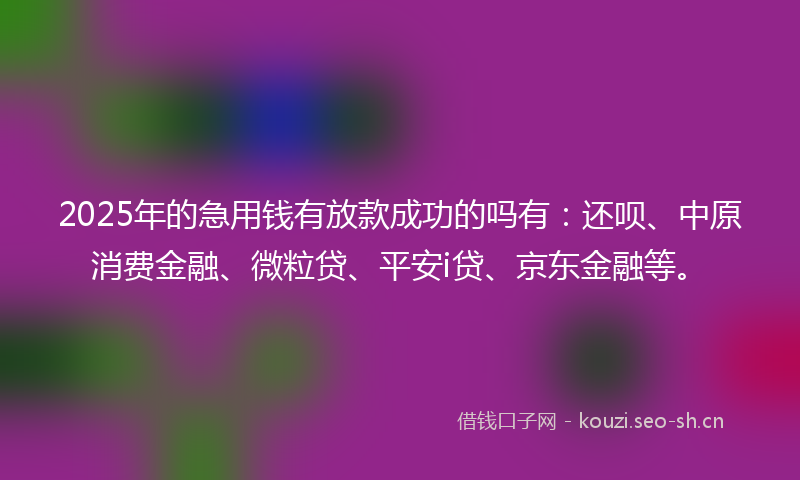 2025年的急用钱有放款成功的吗有：还呗、中原消费金融、微粒贷、平安i贷、京东金融等。
