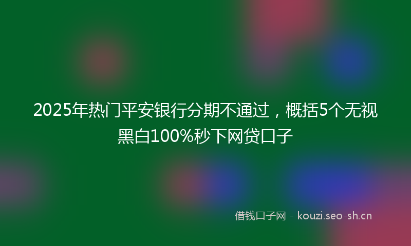 2025年热门平安银行分期不通过，概括5个无视黑白100%秒下网贷口子