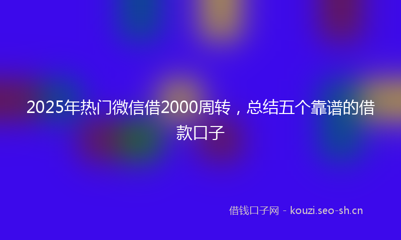 2025年热门微信借2000周转，总结五个靠谱的借款口子