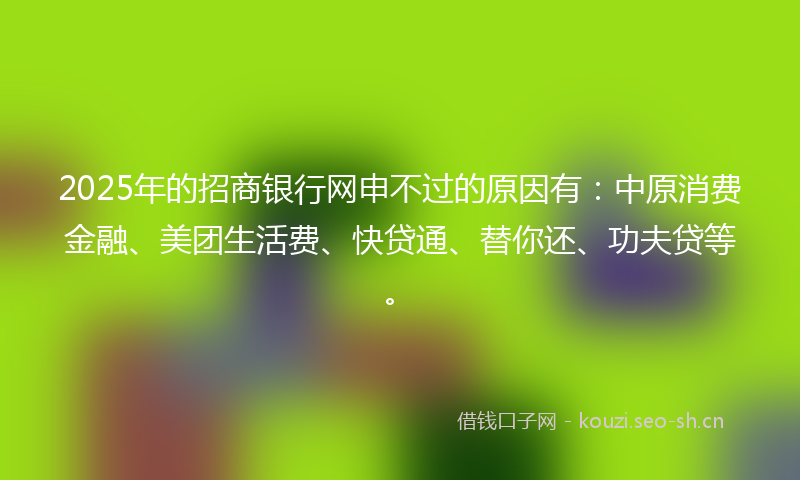 2025年的招商银行网申不过的原因有：中原消费金融、美团生活费、快贷通、替你还、功夫贷等。