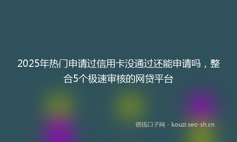 2025年热门申请过信用卡没通过还能申请吗，整合5个极速审核的网贷平台