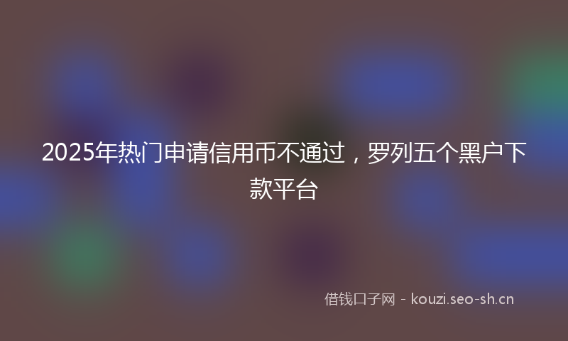 2025年热门申请信用币不通过，罗列五个黑户下款平台