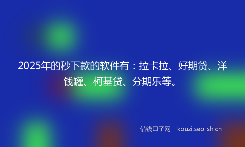 2025年的秒下款的软件有：拉卡拉、好期贷、洋钱罐、柯基贷、分期乐等。