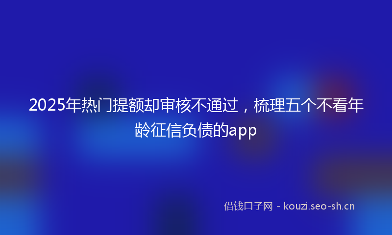 2025年热门提额却审核不通过,梳理五个不看年龄征信负债的app