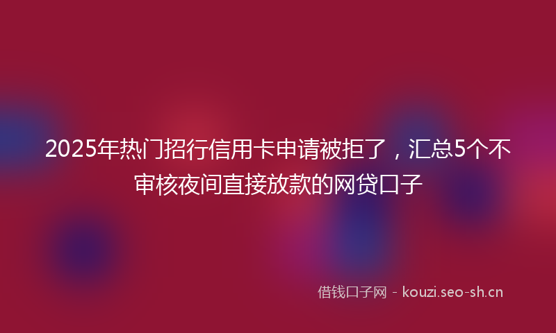 2025年热门招行信用卡申请被拒了，汇总5个不审核夜间直接放款的网贷口子