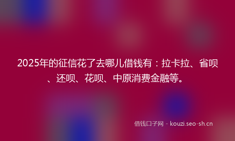 2025年的征信花了去哪儿借钱有：拉卡拉、省呗、还呗、花呗、中原消费金融等。