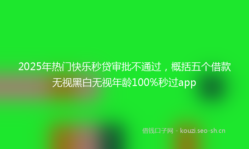 2025年热门快乐秒贷审批不通过，概括五个借款无视黑白无视年龄100%秒过app
