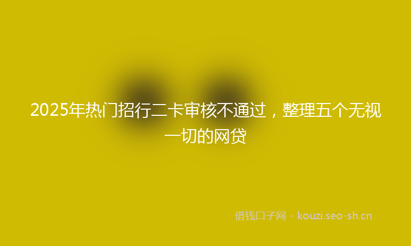 2025年热门招行二卡审核不通过，整理五个无视一切的网贷