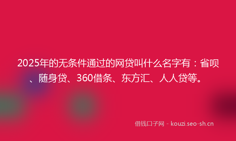 2025年的无条件通过的网贷叫什么名字有:省呗、随身贷、360借条、东方汇、人人贷等。